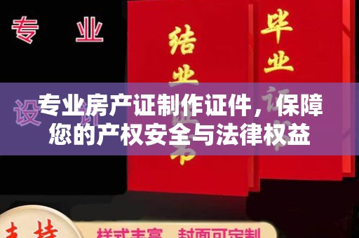 石冈专业房产证制作证件，保障您的产权安全与法律权益