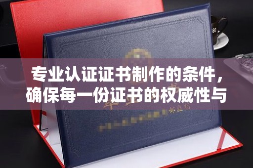 开封专业认证证书制作的条件，确保每一份证书的权威性与可信度