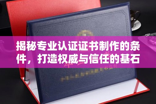 大宁揭秘专业认证证书制作的条件，打造权威与信任的基石