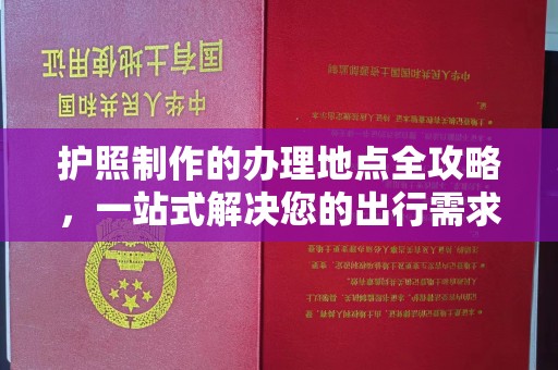 石鼓护照制作的办理地点全攻略，一站式解决您的出行需求