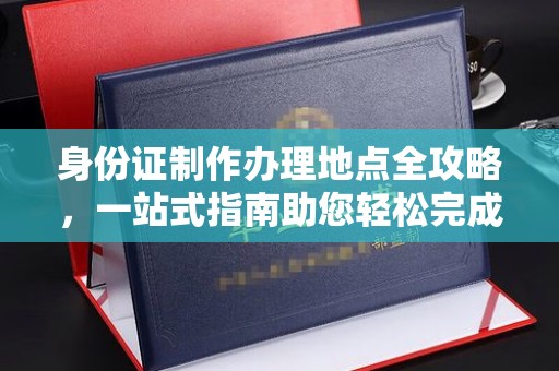 东风身份证制作办理地点全攻略，一站式指南助您轻松完成